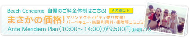 Beach Concierge　自慢のご料金体制はこちら！ 5名様以上 まさかの価格！ マリンアクティビティ乗り放題！バーベキュー・施設利用料・保険等コミコミ！Ante Meridiem Plan （10:00～14:00）が7,500円（税込）/1人