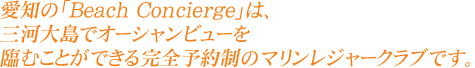 愛知の「Beach Concierge」は、三河大島の対岸、蒲郡周辺でオーシャンビューを臨める 完全予約制のマリンレジャークラブです。